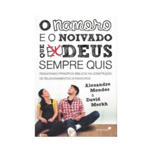 Livro O namoro e o noivado que Deus sempre quis: Resgatando princípios bíblicos nas construção de relacionamentos durado