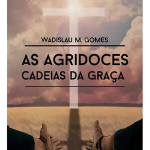 As Agridoces Cadeias Da Graça - Wadislau Martins Gomes